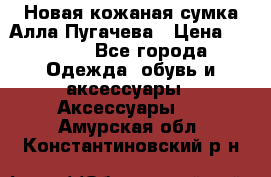 Новая кожаная сумка Алла Пугачева › Цена ­ 7 000 - Все города Одежда, обувь и аксессуары » Аксессуары   . Амурская обл.,Константиновский р-н